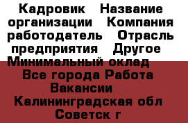 Кадровик › Название организации ­ Компания-работодатель › Отрасль предприятия ­ Другое › Минимальный оклад ­ 1 - Все города Работа » Вакансии   . Калининградская обл.,Советск г.